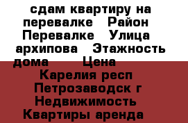 сдам квартиру на перевалке › Район ­ Перевалке › Улица ­ архипова › Этажность дома ­ 9 › Цена ­ 10 000 - Карелия респ., Петрозаводск г. Недвижимость » Квартиры аренда   